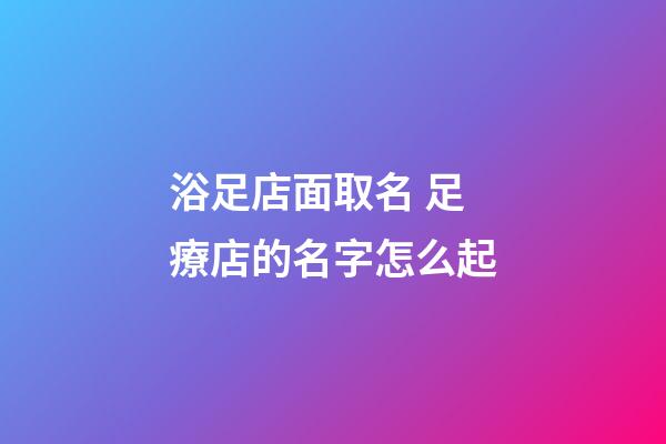 浴足店面取名 足療店的名字怎么起-第1張-店鋪起名-玄機(jī)派